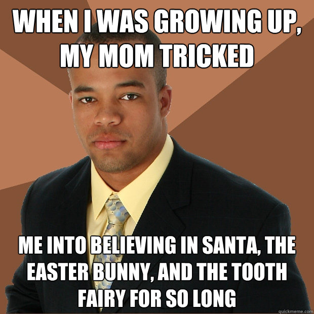 when i was growing up, my mom tricked me into believing in santa, the easter bunny, and the tooth fairy for so long  Successful Black Man