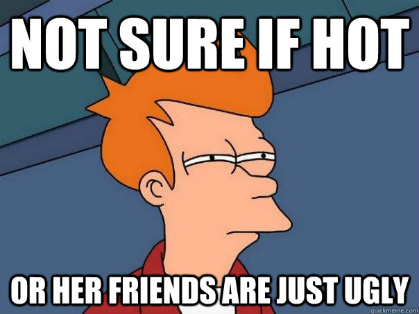 Not sure if hot Or her friends are just ugly  Futurama Fry