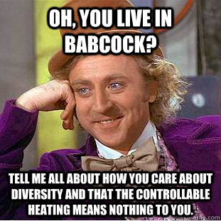 Oh, you live in babcock? Tell me all about how you care about diversity and that the controllable heating means nothing to you.  Creepy Wonka