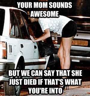 your mom sounds awesome But we can say that she just died if that's what you're into  Karma Whore