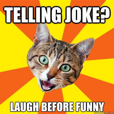 Telling joke? laugh before funny  Bad Advice Cat