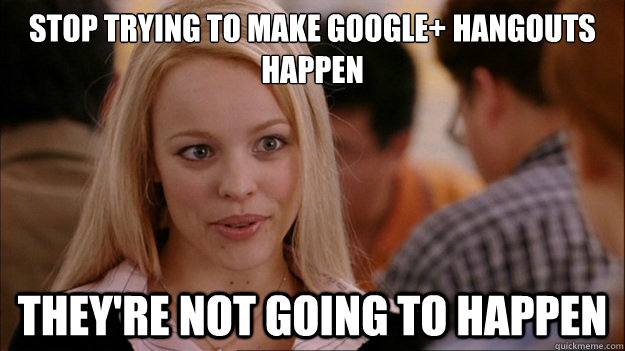 Stop Trying to make google+ hangouts happen they're NOT GOING TO HAPPEN  Stop trying to make happen Rachel McAdams