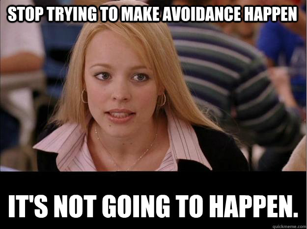 Stop trying to make avoidance happen It's not going to happen.  Its not going to happen