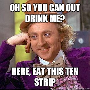 Oh so you can out drink me? Here, eat this ten strip - Oh so you can out drink me? Here, eat this ten strip  Condescending Wonka