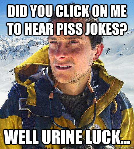 did you click on me to hear piss jokes? well urine luck... - did you click on me to hear piss jokes? well urine luck...  Bear Grylls