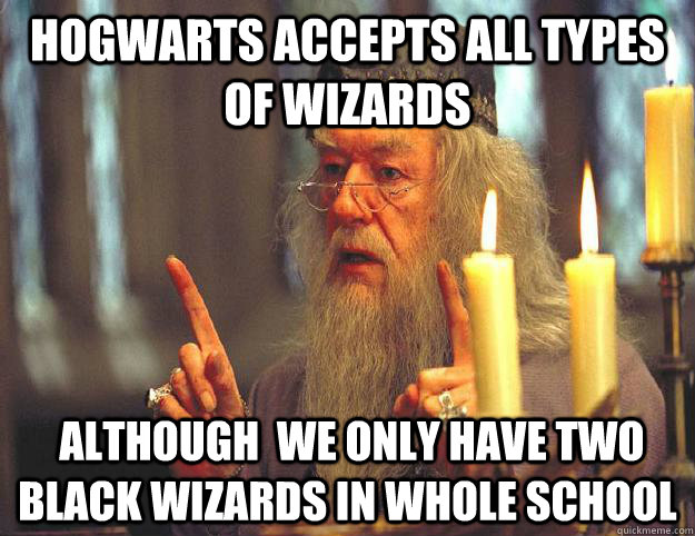 Hogwarts accepts all types of wizards  although  we only have two black wizards in whole school  Scumbag Dumbledore