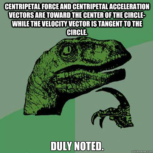 Centripetal force and centripetal acceleration vectors are toward the center of the circle- while the velocity vector is tangent to the circle. Duly noted. - Centripetal force and centripetal acceleration vectors are toward the center of the circle- while the velocity vector is tangent to the circle. Duly noted.  Philosoraptor