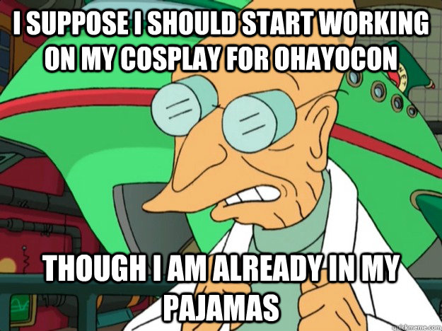 I SUPPOSE I SHOULD START WORKING ON MY COSPLAY FOR OHAYOCON THOUGH I AM ALREADY IN MY PAJAMAS - I SUPPOSE I SHOULD START WORKING ON MY COSPLAY FOR OHAYOCON THOUGH I AM ALREADY IN MY PAJAMAS  I am already in my pajamas