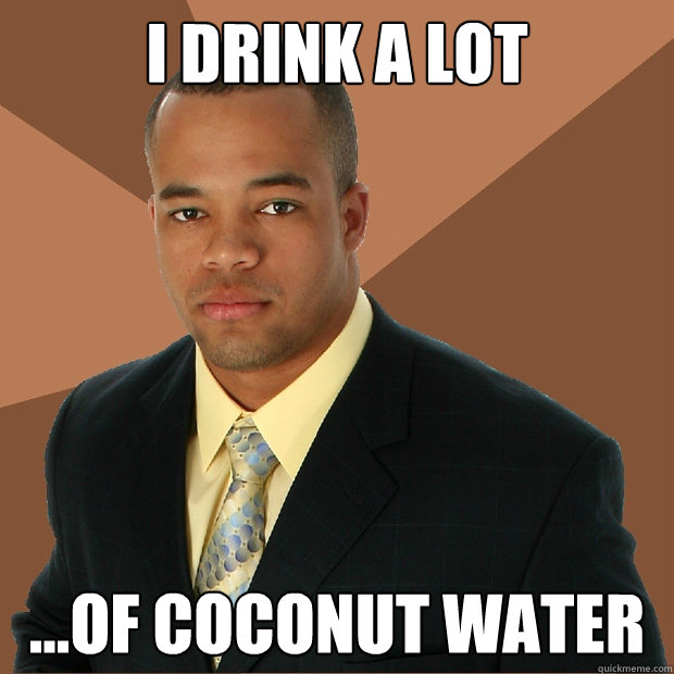 I drink a lot ...of coconut water  Successful Black Man