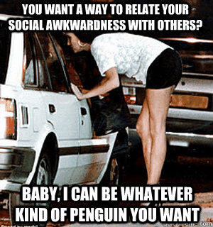 you want a way to relate your social awkwardness with others? baby, i can be whatever kind of penguin you want  Karma Whore