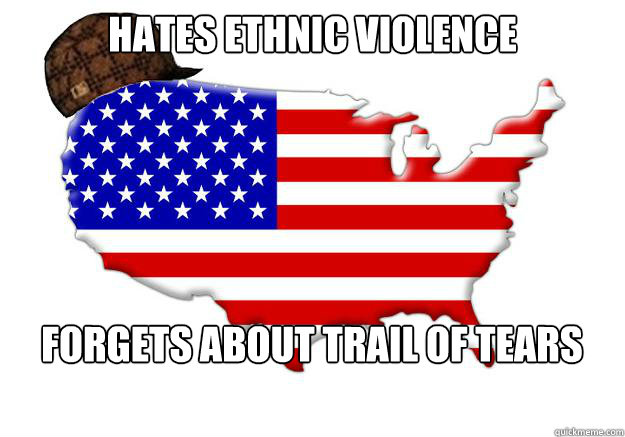 Hates ethnic violence forgets about trail of tears  Scumbag america