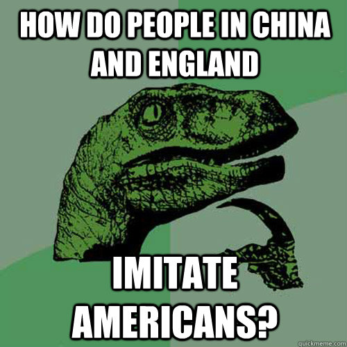 How do people in China and England   Imitate americans?   Philosoraptor