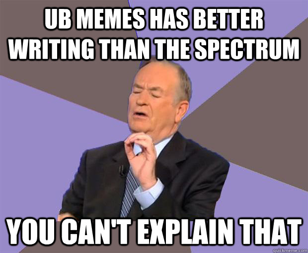 UB Memes has better writing than the spectrum you can't explain that  Bill O Reilly