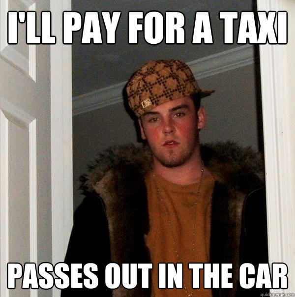 I'll pay for a taxi Passes out in the car  Scumbag Steve