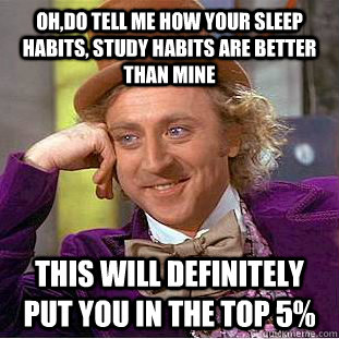 Oh,do tell me how your sleep habits, study habits are better than mine  this will definitely put you in the top 5%   Condescending Wonka