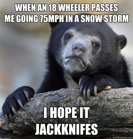 when an 18 wheeler passes
me going 75mph in a snow storm i hope it
jackknifes  Confession Bear