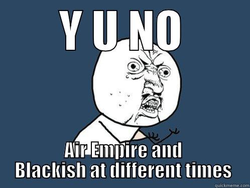 Y U NO AIR EMPIRE AND BLACKISH AT DIFFERENT TIMES Y U No