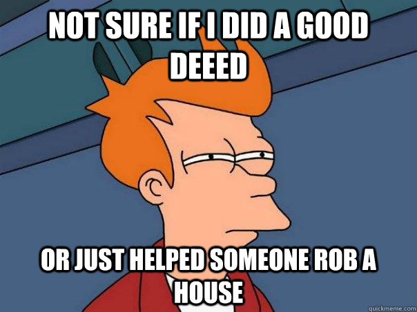 Not sure if I did a good deeed Or just helped someone rob a house  Futurama Fry