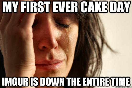 My first ever cake day imgur is down the entire time  First World Problems