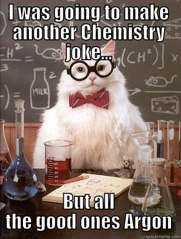 I WAS GOING TO MAKE ANOTHER CHEMISTRY JOKE... BUT ALL THE GOOD ONES ARGON Chemistry Cat