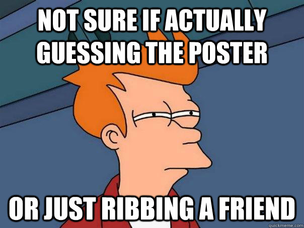 not sure if actually guessing the poster or just ribbing a friend  Futurama Fry