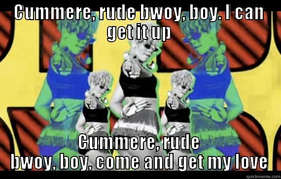 CUMMERE, RUDE BWOY, BOY. I CAN GET IT UP CUMMERE, RUDE BWOY, BOY, COME AND GET MY LOVE Misc