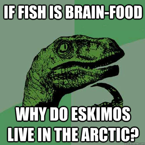 if fish is brain-food why do eskimos live in the arctic?  Philosoraptor