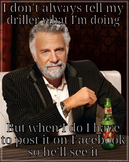 I DON'T ALWAYS TELL MY DRILLER WHAT I'M DOING BUT WHEN I DO I HAVE TO POST IT ON FACEBOOK SO HE'LL SEE IT The Most Interesting Man In The World