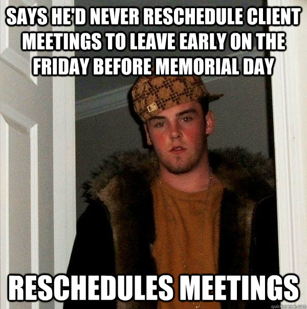 Says he'd never reschedule client meetings to leave early on the Friday before Memorial Day Reschedules Meetings  Scumbag Steve