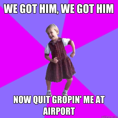 We Got Him, We Got Him Now quit gropin' me at airport - We Got Him, We Got Him Now quit gropin' me at airport  Socially awesome kindergartener