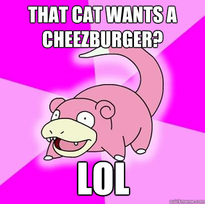 that Cat wants a cheezburger? lol  Slowpoke