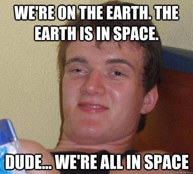 We're on the earth. the earth is in space. Dude... we're all in space  10 Guy