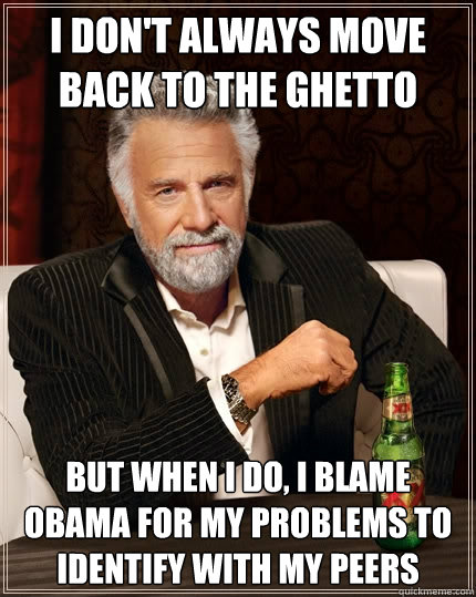 I don't always move back to the ghetto but when i do, i blame obama for my problems to identify with my peers  The Most Interesting Man In The World