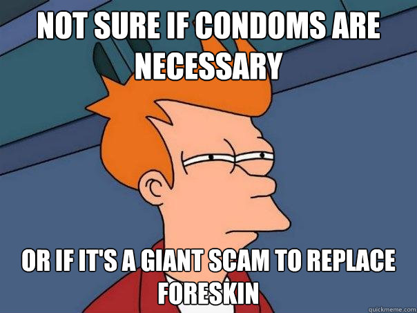 Not sure if condoms are necessary  or if it's a giant scam to replace foreskin  Futurama Fry