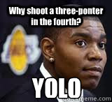 Why shoot a three-ponter in the fourth? YOLO  Andrew Bynum