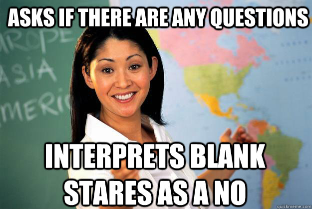 Asks if there are any questions interprets blank stares as a no  Unhelpful High School Teacher