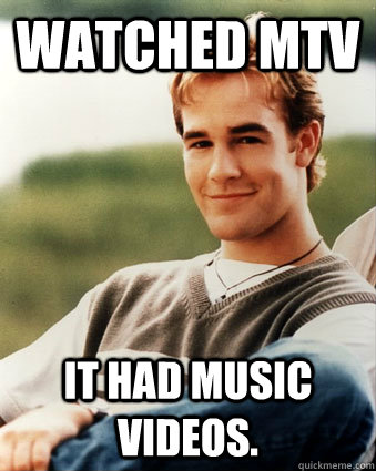 Watched MTV It had music videos.  