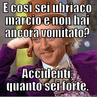 E COSÌ SEI UBRIACO MARCIO E NON HAI ANCORA VOMITATO? ACCIDENTI, QUANTO SEI FORTE. Condescending Wonka