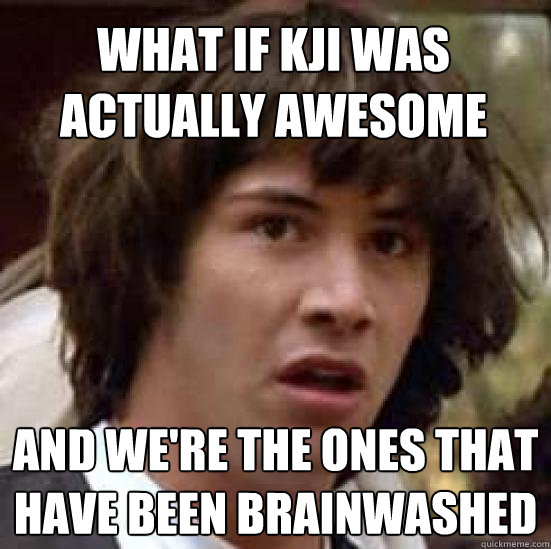 what if KJI was actually awesome and we're the ones that have been brainwashed  conspiracy keanu