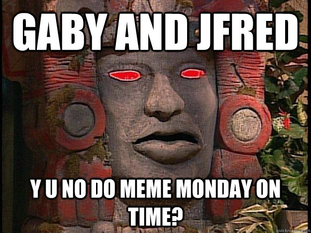 Gaby and JFred Y U No Do meme monday on time?  Y U No Olmec