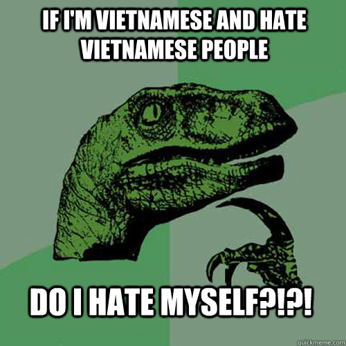 If I'm Vietnamese and hate Vietnamese People Do I hate myself?!?!  Philosoraptor