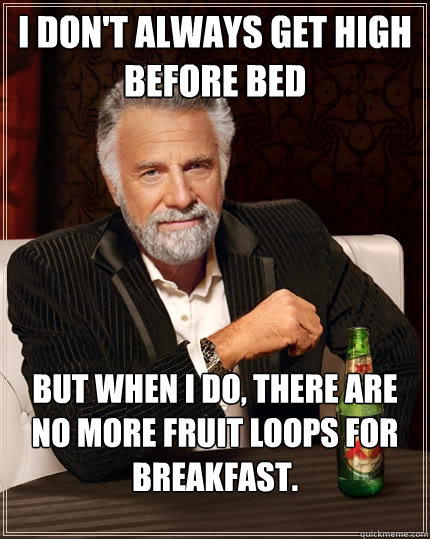 I don't always get high before bed But when I do, there are no more fruit loops for breakfast.  The Most Interesting Man In The World