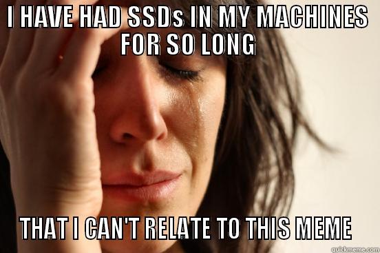 SSD IE Meme - I HAVE HAD SSDS IN MY MACHINES FOR SO LONG THAT I CAN'T RELATE TO THIS MEME  First World Problems