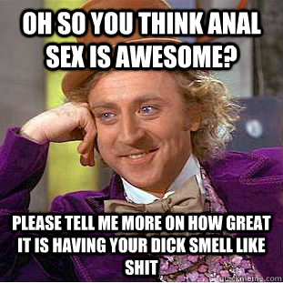 oh so you think anal sex is awesome? please tell me more on how great it is having your dick smell like shit   Condescending Wonka