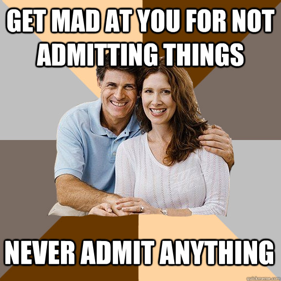 Get mad at you for not admitting things Never admit anything - Get mad at you for not admitting things Never admit anything  Scumbag Parents