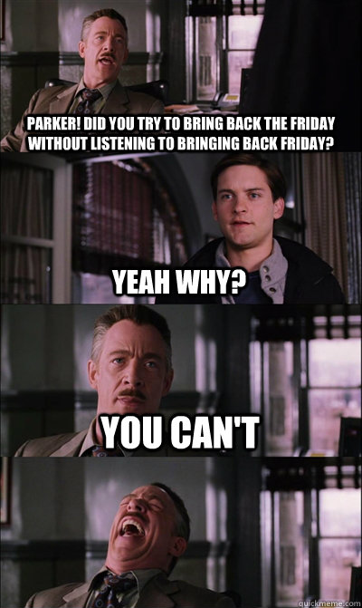 Parker! Did you try to bring back the friday without listening to Bringing back Friday? Yeah why? you can't   JJ Jameson