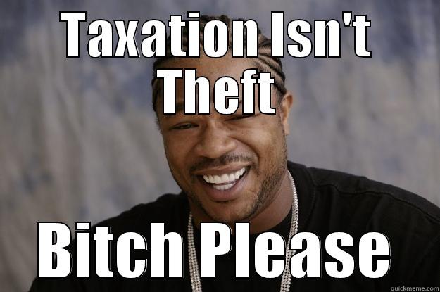 Taxation isn't theft? - TAXATION ISN'T THEFT BITCH PLEASE Xzibit meme