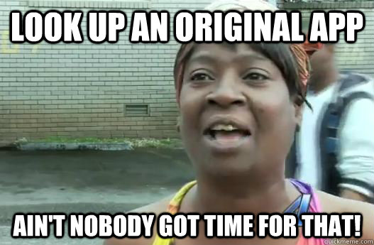 Look up an original App Ain't nobody got time for that!  Sweet Brown