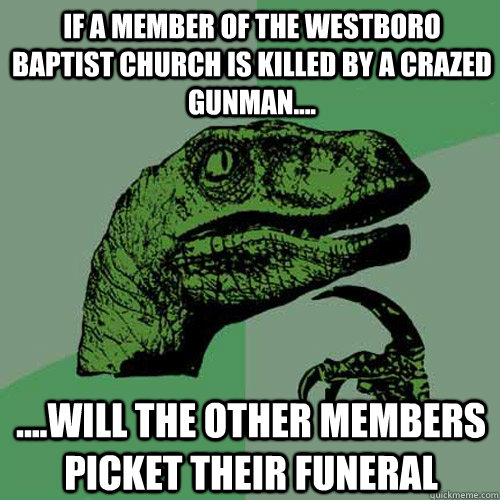 IF A MEMBER OF THE WESTBORO BAPTIST CHURCH IS KILLED BY A CRAZED GUNMAN.... ....WILL THE OTHER MEMBERS PICKET THEIR FUNERAL  Philosoraptor