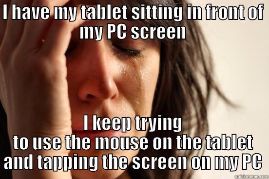 I HAVE MY TABLET SITTING IN FRONT OF MY PC SCREEN I KEEP TRYING TO USE THE MOUSE ON THE TABLET AND TAPPING THE SCREEN ON MY PC First World Problems